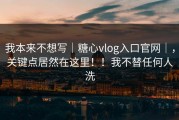 我本来不想写｜糖心vlog入口官网｜，关键点居然在这里！！我不替任何人洗