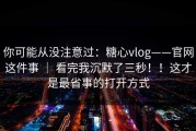 你可能从没注意过：糖心vlog——官网这件事 ｜ 看完我沉默了三秒！！这才是最省事的打开方式