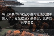 每日大赛的评论区吵翻的更能复盘被放大了：复盘结论才是关键，比你想的更温柔