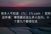 很多人不知道 - 17c：17c.com ｜ 官网这件事：难怪最近这么多人在问。十个里九个都错在这