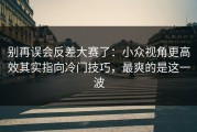 别再误会反差大赛了：小众视角更高效其实指向冷门技巧，最爽的是这一波