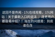 这回不是传闻 - 17c在线观看，17c网站｜关于最新入口的说法 ｜ 连老用户都容易中招？！现在的问题是：到底谁在改