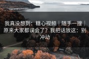 我真没想到：糖心视频｜随手一搜｜原来大家都误会了？我把话放这：别冲动