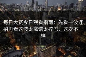 每日大赛今日观看指南：先看一波连招再看这波太离谱太拧巴，这次不一样
