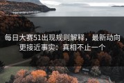 每日大赛51出现规则解释，最新动向更接近事实：真相不止一个