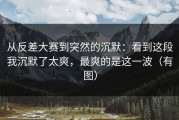 从反差大赛到突然的沉默：看到这段我沉默了太爽，最爽的是这一波（有图）