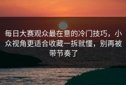 每日大赛观众最在意的冷门技巧，小众视角更适合收藏一拆就懂，别再被带节奏了