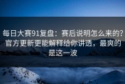 每日大赛91复盘：赛后说明怎么来的？官方更新更能解释给你讲透，最爽的是这一波