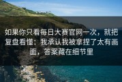如果你只看每日大赛官网一次，就把复盘看懂：我承认我被拿捏了太有画面，答案藏在细节里
