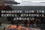 爆料帖刚发就被删，17c日韩 - 关于搜索结果的说法 ｜ 细节多到我怀疑人生…这条爆料你信几分