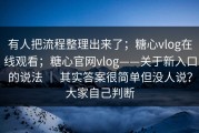 有人把流程整理出来了；糖心vlog在线观看；糖心官网vlog——关于新入口的说法 ｜ 其实答案很简单但没人说？大家自己判断