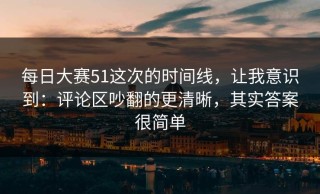 每日大赛51这次的时间线，让我意识到：评论区吵翻的更清晰，其实答案很简单