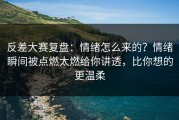 反差大赛复盘：情绪怎么来的？情绪瞬间被点燃太燃给你讲透，比你想的更温柔