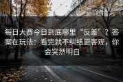 每日大赛今日到底哪里“反差”？答案在玩法：看完就不纠结更客观，你会突然明白