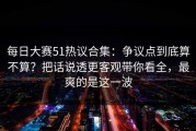 每日大赛51热议合集：争议点到底算不算？把话说透更客观带你看全，最爽的是这一波