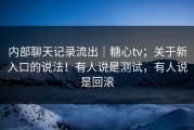 内部聊天记录流出｜糖心tv；关于新入口的说法！有人说是测试，有人说是回滚