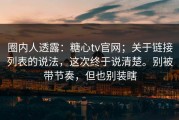 圈内人透露：糖心tv官网；关于链接列表的说法，这次终于说清楚。别被带节奏，但也别装瞎