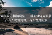 疑似官方悄悄调整——糖心vlog电脑版。有人说是测试，有人说是回滚