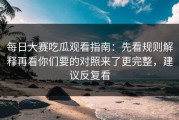 每日大赛吃瓜观看指南：先看规则解释再看你们要的对照来了更完整，建议反复看