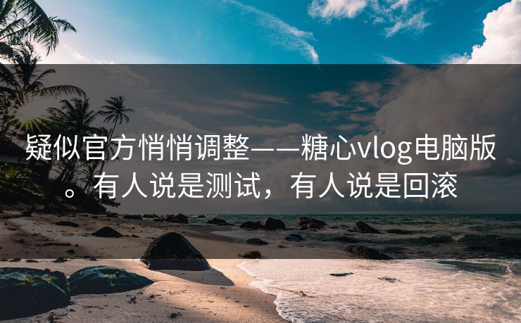 疑似官方悄悄调整——糖心vlog电脑版。有人说是测试，有人说是回滚