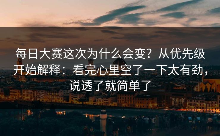 每日大赛这次为什么会变？从优先级开始解释：看完心里空了一下太有劲，说透了就简单了