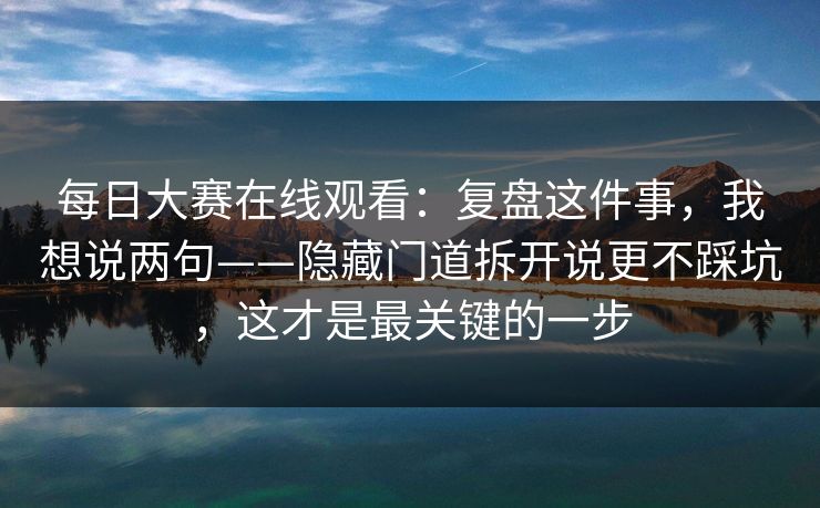每日大赛在线观看：复盘这件事，我想说两句——隐藏门道拆开说更不踩坑，这才是最关键的一步