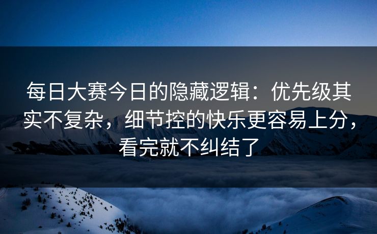 每日大赛今日的隐藏逻辑：优先级其实不复杂，细节控的快乐更容易上分，看完就不纠结了