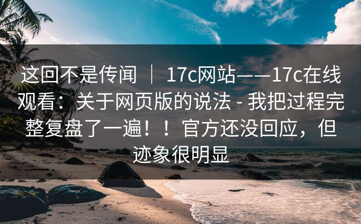 这回不是传闻 ｜ 17c网站——17c在线观看：关于网页版的说法 - 我把过程完整复盘了一遍！！官方还没回应，但迹象很明显