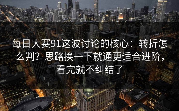 每日大赛91这波讨论的核心：转折怎么判？思路换一下就通更适合进阶，看完就不纠结了