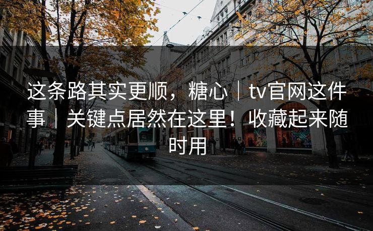 这条路其实更顺，糖心｜tv官网这件事｜关键点居然在这里！收藏起来随时用