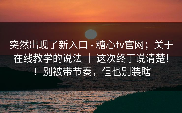 突然出现了新入口 - 糖心tv官网；关于在线教学的说法 ｜ 这次终于说清楚！！别被带节奏，但也别装瞎