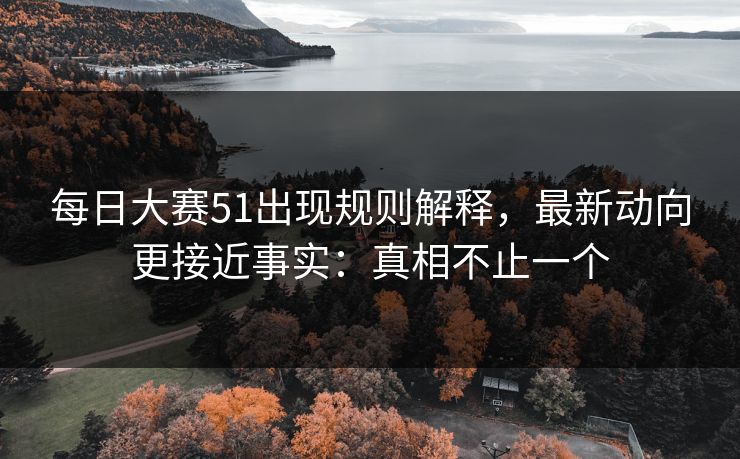 每日大赛51出现规则解释，最新动向更接近事实：真相不止一个