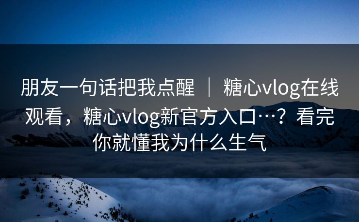 朋友一句话把我点醒 ｜ 糖心vlog在线观看，糖心vlog新官方入口…？看完你就懂我为什么生气