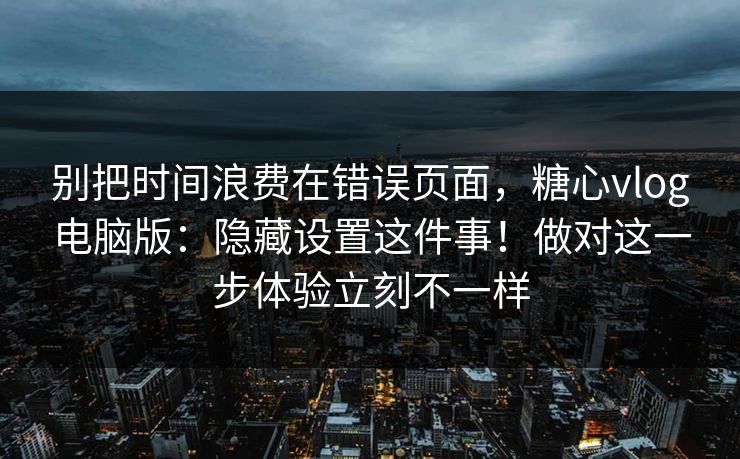 别把时间浪费在错误页面，糖心vlog电脑版：隐藏设置这件事！做对这一步体验立刻不一样