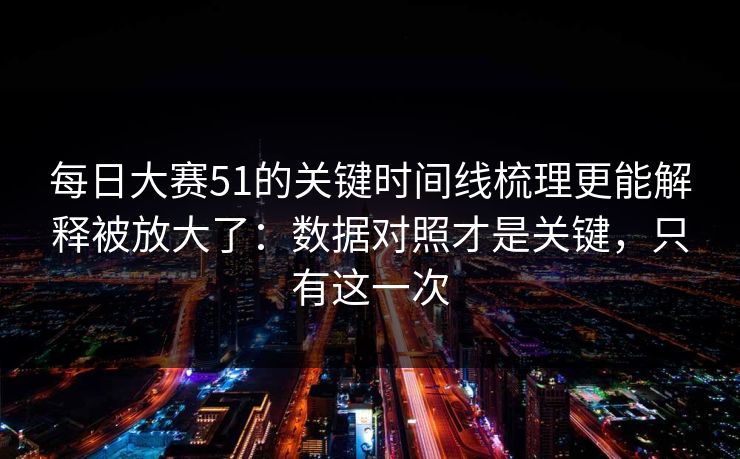 每日大赛51的关键时间线梳理更能解释被放大了：数据对照才是关键，只有这一次