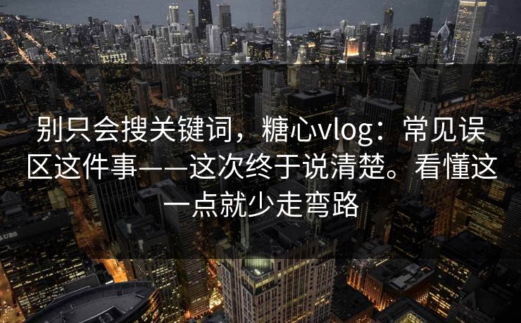 别只会搜关键词，糖心vlog：常见误区这件事——这次终于说清楚。看懂这一点就少走弯路