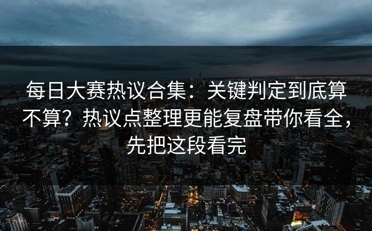 每日大赛热议合集：关键判定到底算不算？热议点整理更能复盘带你看全，先把这段看完