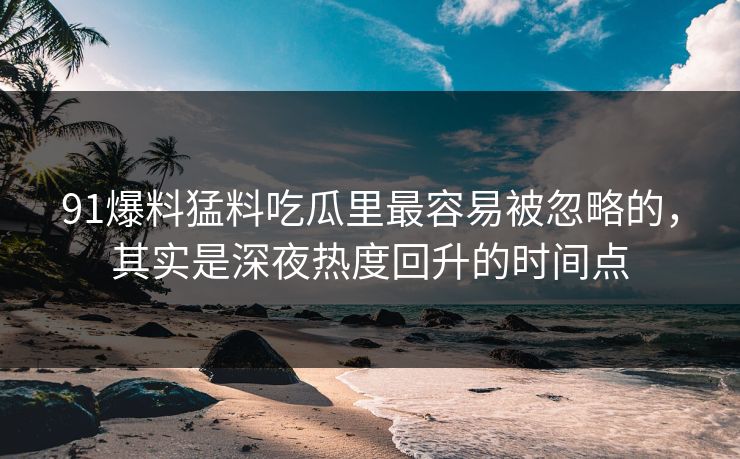 91爆料猛料吃瓜里最容易被忽略的,其实是深夜热度回升的时间点 91爆料猛料吃瓜里最容易被忽略的,其实是深夜热度回升的时间点