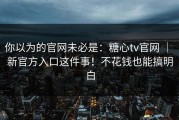 你以为的官网未必是：糖心tv官网 ｜ 新官方入口这件事！不花钱也能搞明白