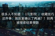 很多人不知道 ｜ 17c影院 ｜ 收藏技巧这件事：我反复确认了两遍？！别再被搜索结果带跑