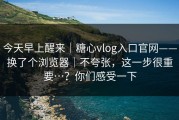 今天早上醒来｜糖心vlog入口官网——换了个浏览器｜不夸张，这一步很重要…？你们感受一下