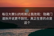 每日大赛51的机制让我改观：隐藏门道拆开说更不踩坑，真正在意的点是这个