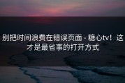 别把时间浪费在错误页面 - 糖心tv！这才是最省事的打开方式