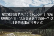 被忽视的细节来了；17c.com ｜ 域名规律这件事 - 我反复确认了两遍…？这才是最省事的打开方式
