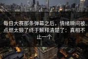 每日大赛那条弹幕之后，情绪瞬间被点燃太狠了终于解释清楚了：真相不止一个
