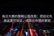 每日大赛的策略让我改观：把结论先放这更可验证，结局比你想的更轻