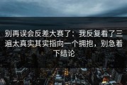 别再误会反差大赛了：我反复看了三遍太真实其实指向一个拥抱，别急着下结论