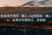 我本来不想写 - 糖心vlog电脑版：糖心tv…如果你也遇到过，来聊聊