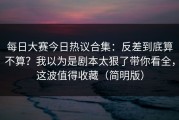 每日大赛今日热议合集：反差到底算不算？我以为是剧本太狠了带你看全，这波值得收藏（简明版）