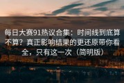 每日大赛91热议合集：时间线到底算不算？真正影响结果的更还原带你看全，只有这一次（简明版）